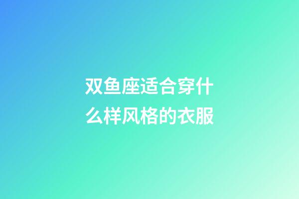 双鱼座适合穿什么样风格的衣服-第1张-星座运势-玄机派