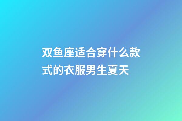双鱼座适合穿什么款式的衣服男生夏天-第1张-星座运势-玄机派