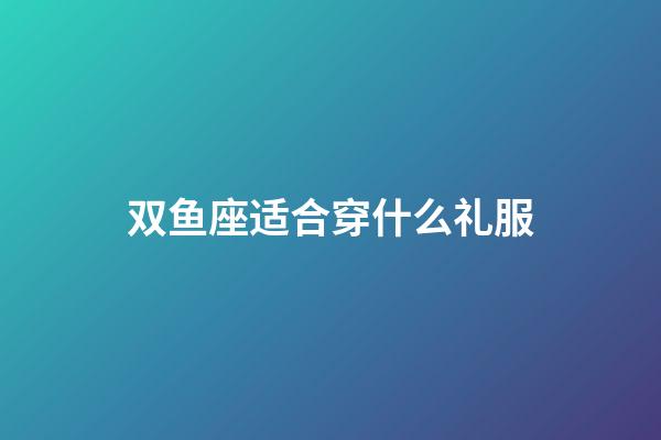 双鱼座适合穿什么礼服-第1张-星座运势-玄机派