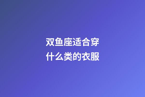 双鱼座适合穿什么类的衣服-第1张-星座运势-玄机派