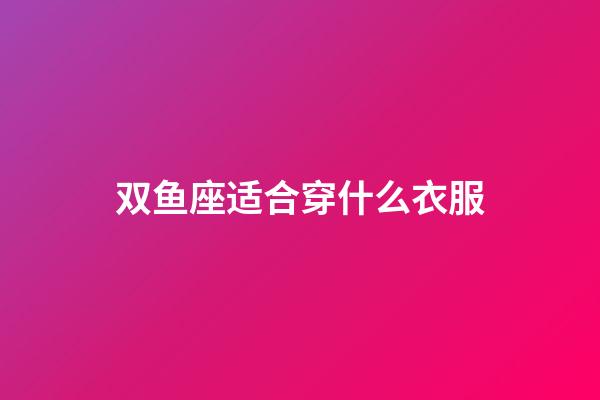 双鱼座适合穿什么衣服-第1张-星座运势-玄机派