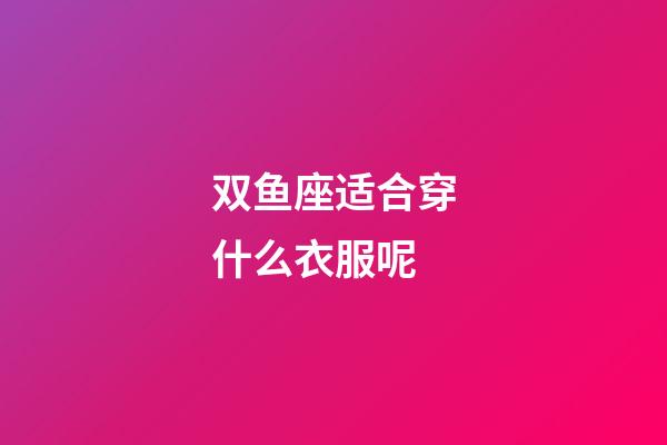 双鱼座适合穿什么衣服呢-第1张-星座运势-玄机派