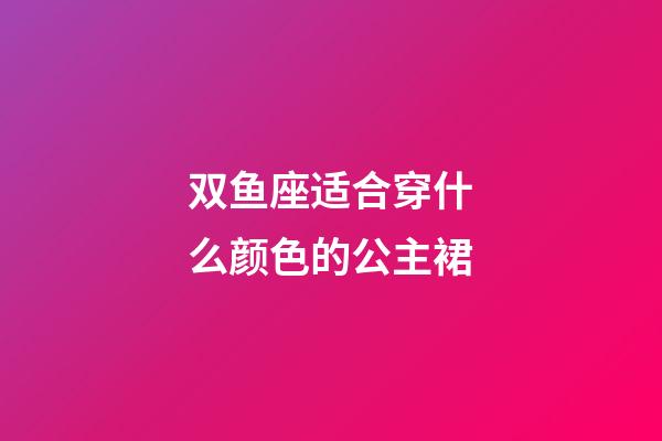 双鱼座适合穿什么颜色的公主裙-第1张-星座运势-玄机派