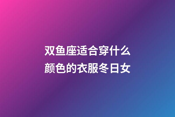 双鱼座适合穿什么颜色的衣服冬日女-第1张-星座运势-玄机派