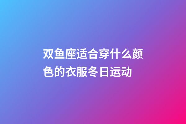 双鱼座适合穿什么颜色的衣服冬日运动-第1张-星座运势-玄机派