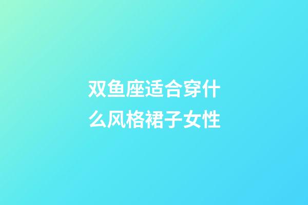 双鱼座适合穿什么风格裙子女性-第1张-星座运势-玄机派