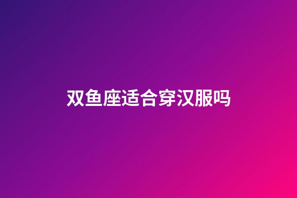 双鱼座适合穿汉服吗-第1张-星座运势-玄机派