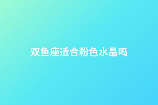 双鱼座适合粉色水晶吗-第1张-星座运势-玄机派