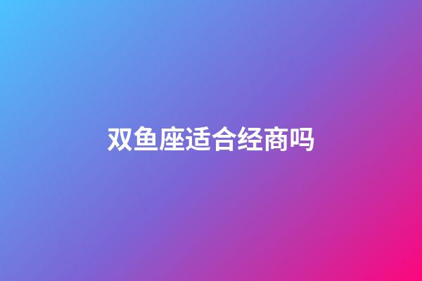 双鱼座适合经商吗-第1张-星座运势-玄机派