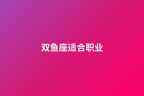 双鱼座适合职业-第1张-星座运势-玄机派