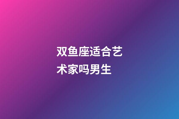 双鱼座适合艺术家吗男生-第1张-星座运势-玄机派