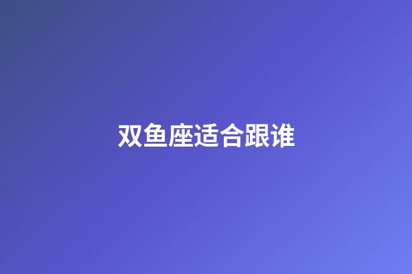 双鱼座适合跟谁-第1张-星座运势-玄机派
