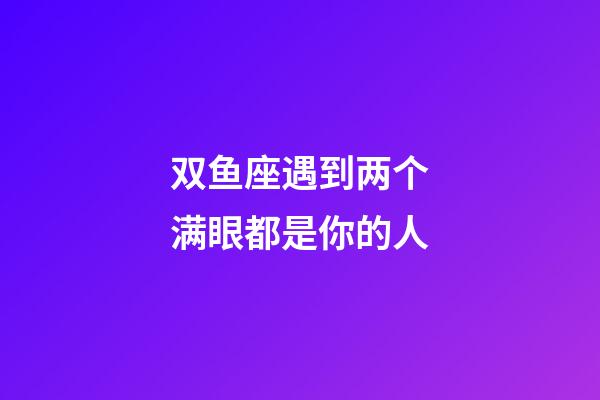 双鱼座遇到两个满眼都是你的人-第1张-星座运势-玄机派