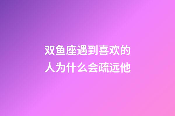 双鱼座遇到喜欢的人为什么会疏远他-第1张-星座运势-玄机派