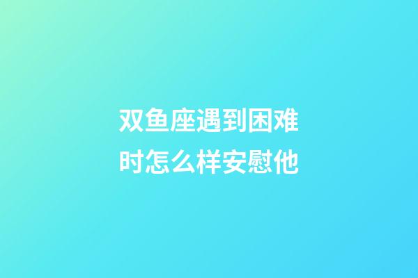 双鱼座遇到困难时怎么样安慰他-第1张-星座运势-玄机派