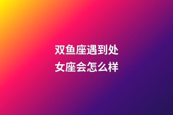 双鱼座遇到处女座会怎么样-第1张-星座运势-玄机派