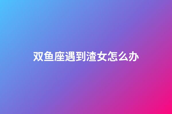 双鱼座遇到渣女怎么办-第1张-星座运势-玄机派