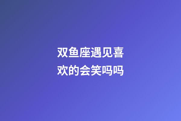 双鱼座遇见喜欢的会笑吗吗-第1张-星座运势-玄机派