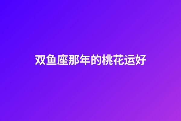 双鱼座那年的桃花运好-第1张-星座运势-玄机派