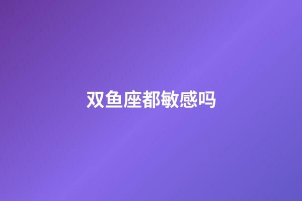 双鱼座都敏感吗-第1张-星座运势-玄机派