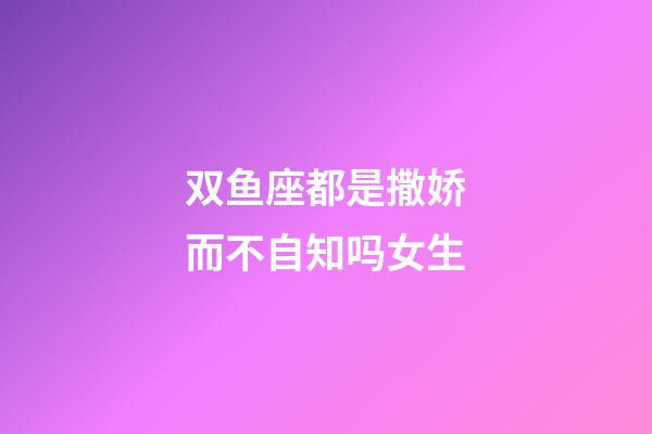 双鱼座都是撒娇而不自知吗女生-第1张-星座运势-玄机派