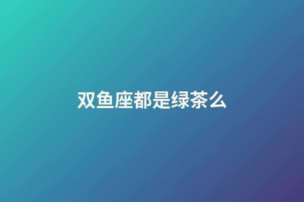 双鱼座都是绿茶么-第1张-星座运势-玄机派