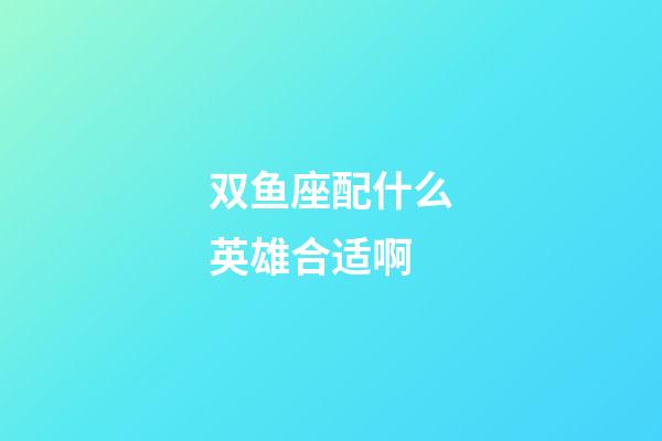 双鱼座配什么英雄合适啊-第1张-星座运势-玄机派