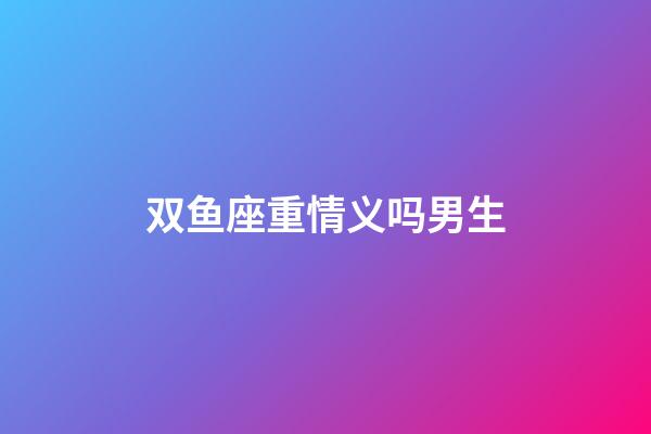 双鱼座重情义吗男生-第1张-星座运势-玄机派