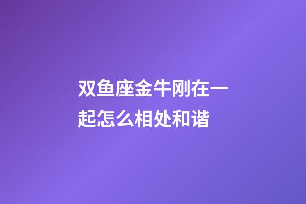 双鱼座金牛刚在一起怎么相处和谐-第1张-星座运势-玄机派
