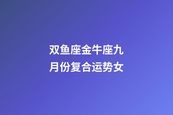 双鱼座金牛座九月份复合运势女-第1张-星座运势-玄机派