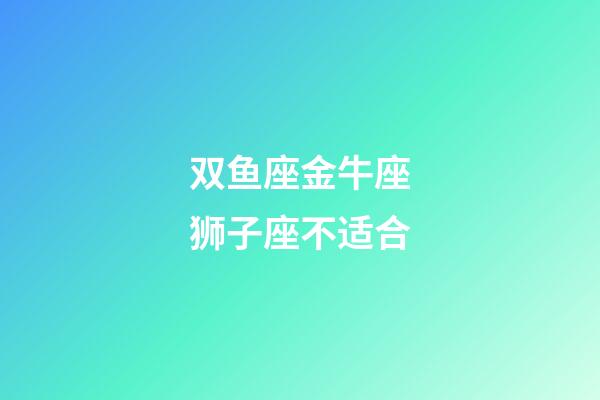 双鱼座金牛座狮子座不适合-第1张-星座运势-玄机派