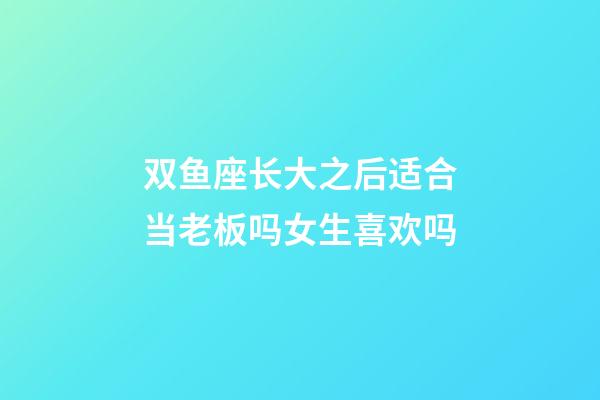 双鱼座长大之后适合当老板吗女生喜欢吗-第1张-星座运势-玄机派