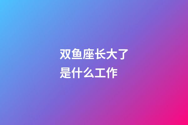 双鱼座长大了是什么工作-第1张-星座运势-玄机派