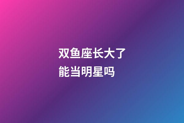 双鱼座长大了能当明星吗-第1张-星座运势-玄机派