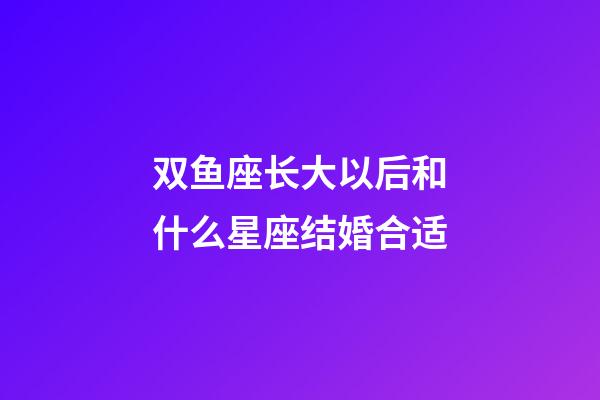 双鱼座长大以后和什么星座结婚合适-第1张-星座运势-玄机派