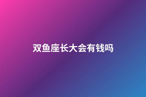 双鱼座长大会有钱吗-第1张-星座运势-玄机派