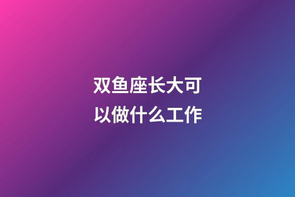 双鱼座长大可以做什么工作-第1张-星座运势-玄机派