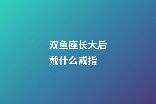 双鱼座长大后戴什么戒指-第1张-星座运势-玄机派