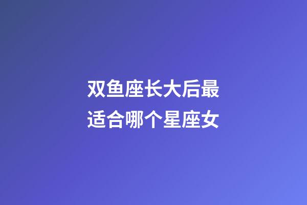 双鱼座长大后最适合哪个星座女-第1张-星座运势-玄机派