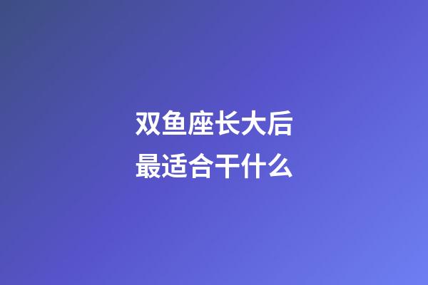 双鱼座长大后最适合干什么-第1张-星座运势-玄机派
