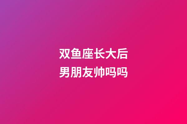 双鱼座长大后男朋友帅吗吗-第1张-星座运势-玄机派