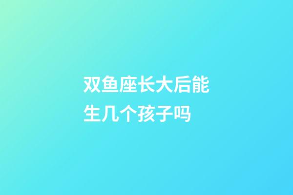 双鱼座长大后能生几个孩子吗-第1张-星座运势-玄机派