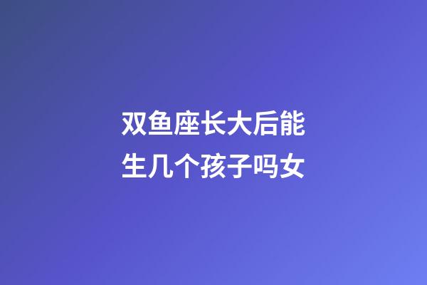 双鱼座长大后能生几个孩子吗女-第1张-星座运势-玄机派