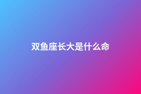 双鱼座长大是什么命-第1张-星座运势-玄机派