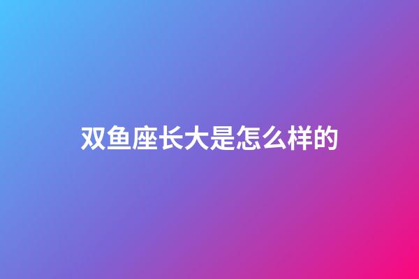 双鱼座长大是怎么样的-第1张-星座运势-玄机派