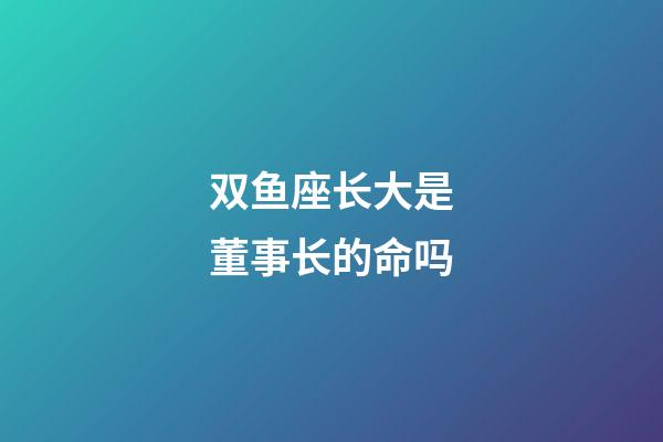 双鱼座长大是董事长的命吗-第1张-星座运势-玄机派