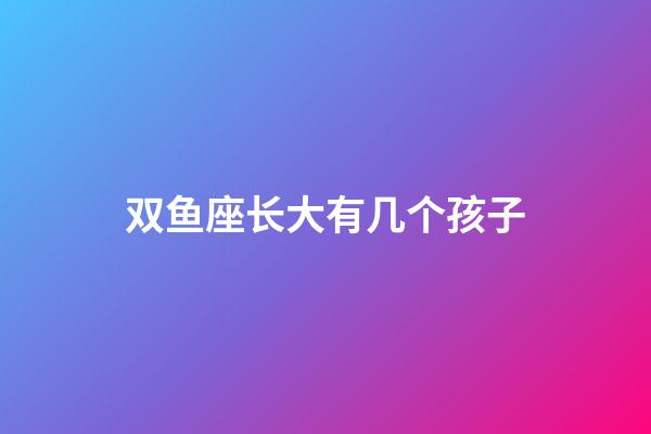 双鱼座长大有几个孩子-第1张-星座运势-玄机派