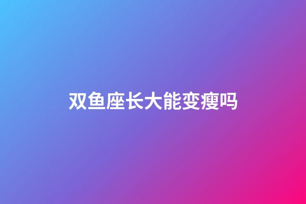 双鱼座长大能变瘦吗-第1张-星座运势-玄机派