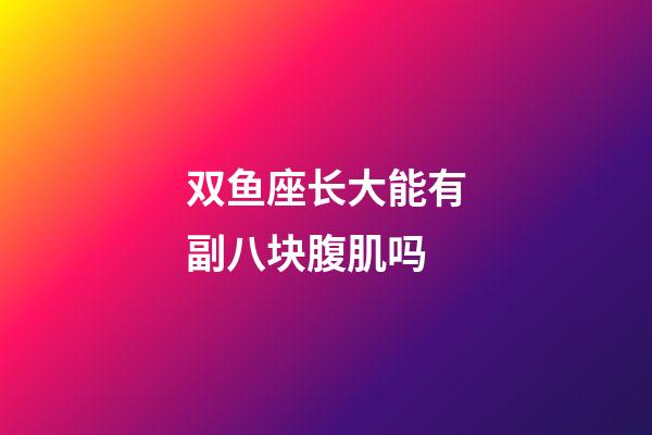 双鱼座长大能有副八块腹肌吗-第1张-星座运势-玄机派