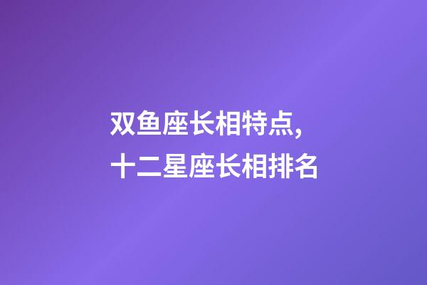 双鱼座长相特点,十二星座长相排名-第1张-观点-玄机派